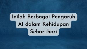 Inilah Berbagai Pengaruh AI dalam Kehidupan Sehari-hari