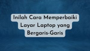 Inilah Cara Memperbaiki Layar Laptop yang Bergaris-Garis