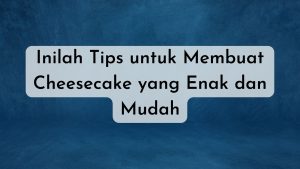 Inilah Tips untuk Membuat Cheesecake yang Enak dan Mudah